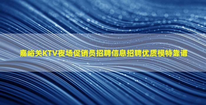 嘉峪关KTV夜场促销员招聘信息招聘优质模特靠谱